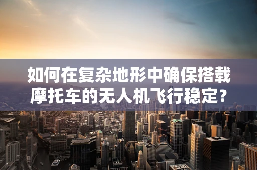 如何在复杂地形中确保搭载摩托车的无人机飞行稳定？