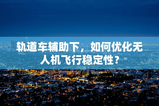 轨道车辅助下，如何优化无人机飞行稳定性？