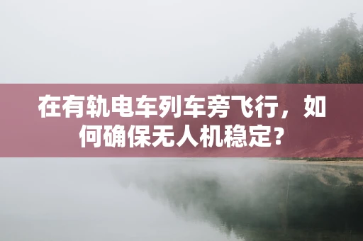 在有轨电车列车旁飞行，如何确保无人机稳定？