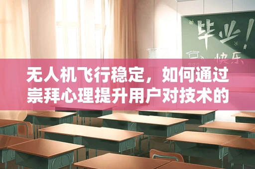 无人机飞行稳定，如何通过崇拜心理提升用户对技术的信任？
