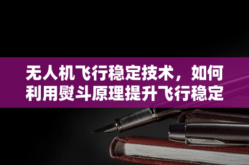 无人机飞行稳定技术，如何利用熨斗原理提升飞行稳定性？