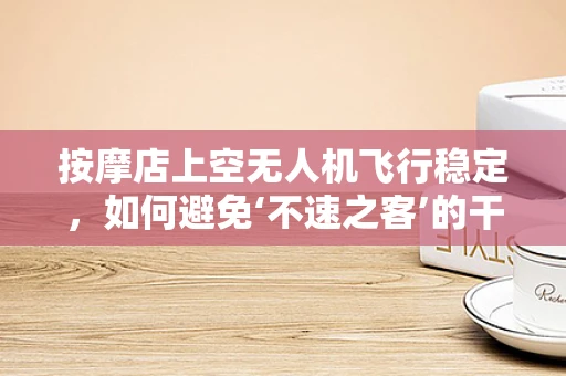 按摩店上空无人机飞行稳定，如何避免‘不速之客’的干扰？