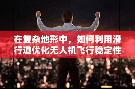 在复杂地形中，如何利用滑行道优化无人机飞行稳定性？