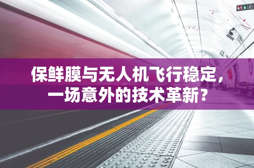 保鲜膜与无人机飞行稳定，一场意外的技术革新？