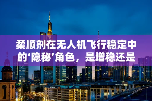 柔顺剂在无人机飞行稳定中的‘隐秘’角色，是增稳还是添乱？