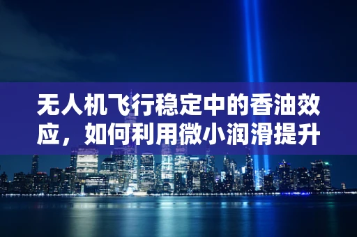 无人机飞行稳定中的香油效应，如何利用微小润滑提升飞行性能？
