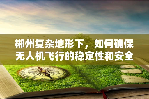 郴州复杂地形下，如何确保无人机飞行的稳定性和安全性？