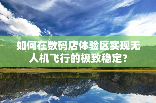 如何在数码店体验区实现无人机飞行的极致稳定？