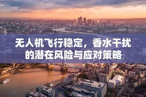 无人机飞行稳定，香水干扰的潜在风险与应对策略
