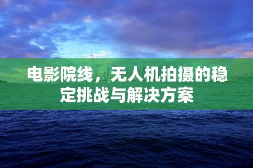 电影院线，无人机拍摄的稳定挑战与解决方案