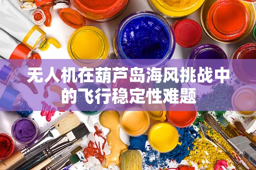 无人机在葫芦岛海风挑战中的飞行稳定性难题