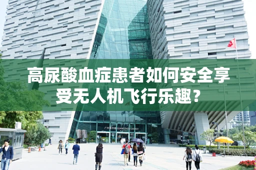 高尿酸血症患者如何安全享受无人机飞行乐趣？