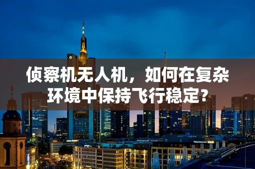 侦察机无人机，如何在复杂环境中保持飞行稳定？