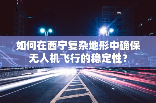 如何在西宁复杂地形中确保无人机飞行的稳定性？