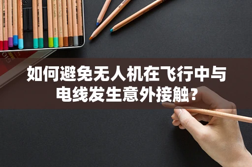 如何避免无人机在飞行中与电线发生意外接触？