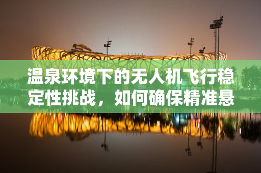 温泉环境下的无人机飞行稳定性挑战，如何确保精准悬停？