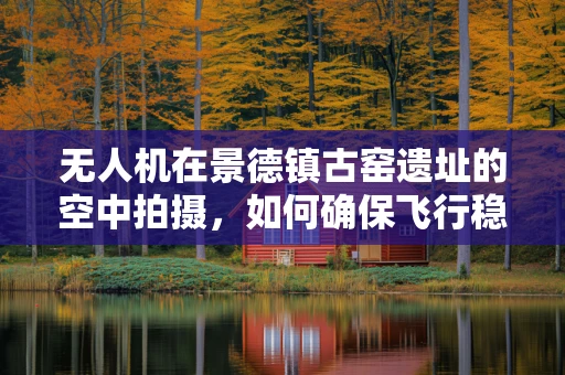 无人机在景德镇古窑遗址的空中拍摄，如何确保飞行稳定与安全？