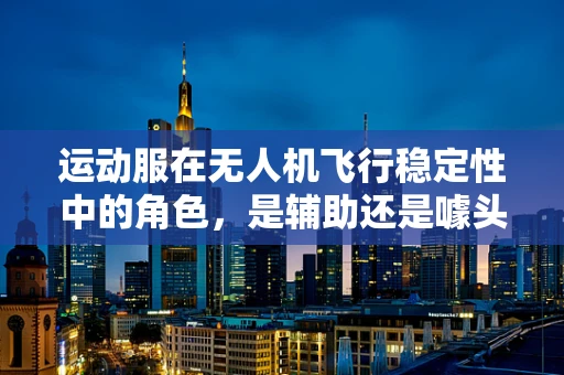 运动服在无人机飞行稳定性中的角色，是辅助还是噱头？