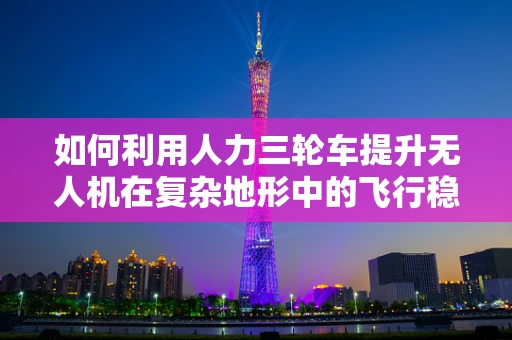 如何利用人力三轮车提升无人机在复杂地形中的飞行稳定性？