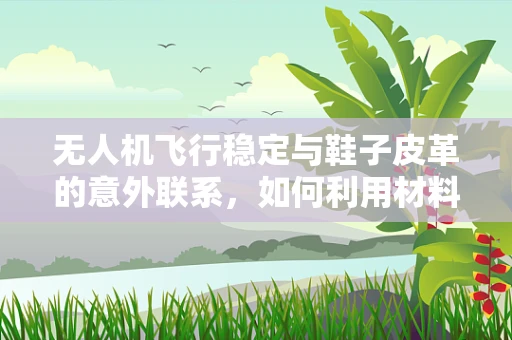 无人机飞行稳定与鞋子皮革的意外联系，如何利用材料科学提升飞行器稳定性？