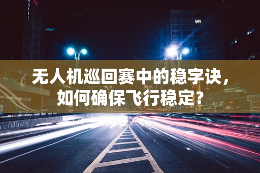 无人机巡回赛中的稳字诀，如何确保飞行稳定？