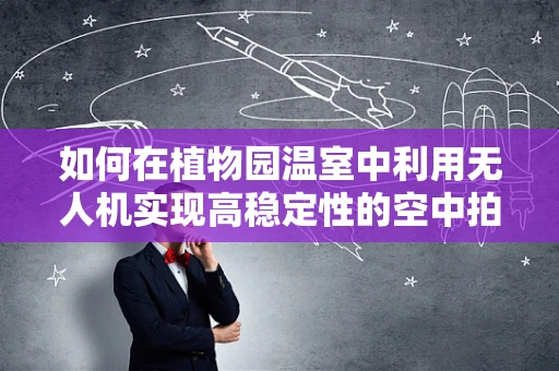 如何在植物园温室中利用无人机实现高稳定性的空中拍摄？