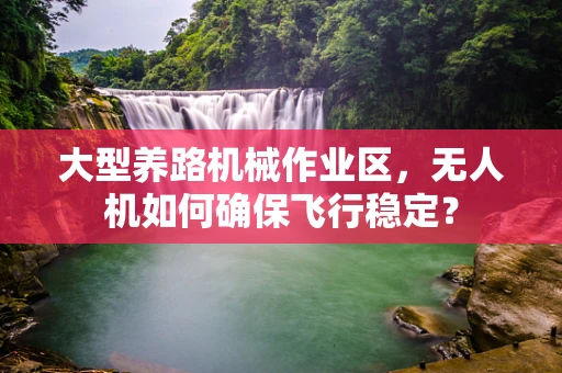 大型养路机械作业区，无人机如何确保飞行稳定？