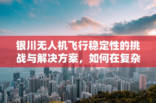 银川无人机飞行稳定性的挑战与解决方案，如何在复杂地形中保持精准控制？