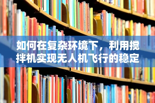 如何在复杂环境下，利用搅拌机实现无人机飞行的稳定控制？