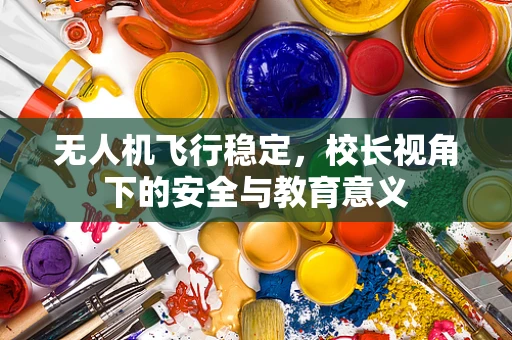 无人机飞行稳定，校长视角下的安全与教育意义