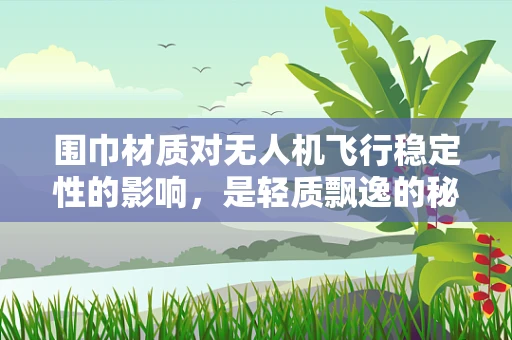 围巾材质对无人机飞行稳定性的影响，是轻质飘逸的秘密武器吗？
