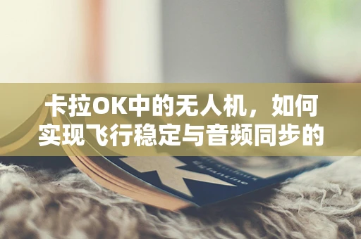 卡拉OK中的无人机，如何实现飞行稳定与音频同步的完美结合？
