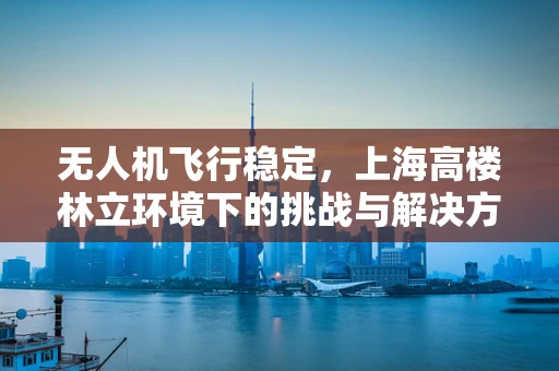 无人机飞行稳定，上海高楼林立环境下的挑战与解决方案