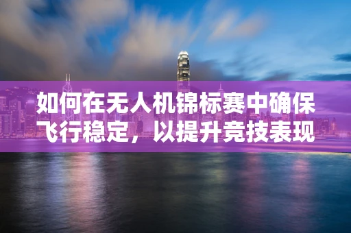 如何在无人机锦标赛中确保飞行稳定，以提升竞技表现？