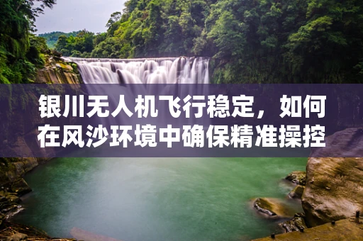 银川无人机飞行稳定，如何在风沙环境中确保精准操控？