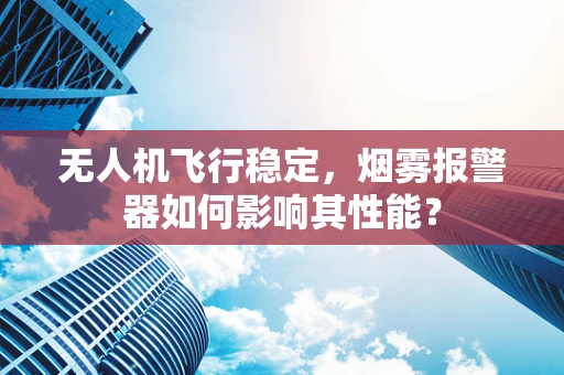 无人机飞行稳定，烟雾报警器如何影响其性能？