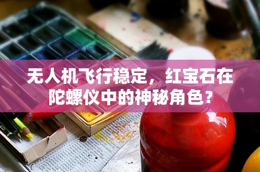 无人机飞行稳定，红宝石在陀螺仪中的神秘角色？