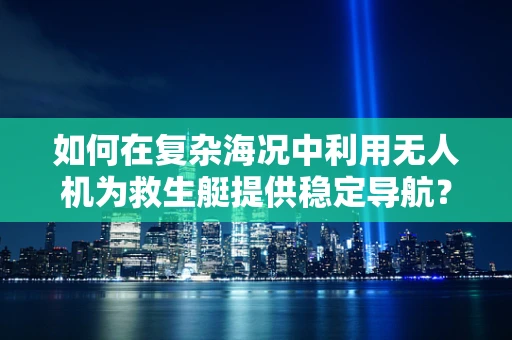 如何在复杂海况中利用无人机为救生艇提供稳定导航？