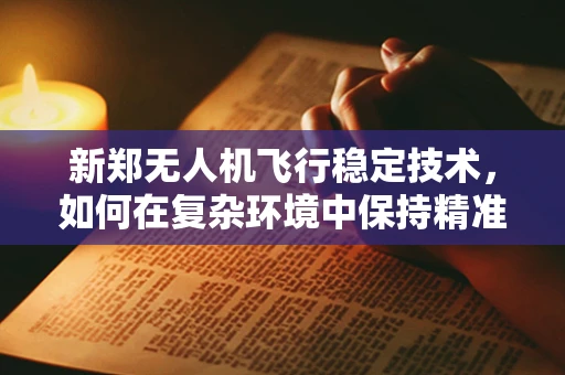 新郑无人机飞行稳定技术，如何在复杂环境中保持精准操控？