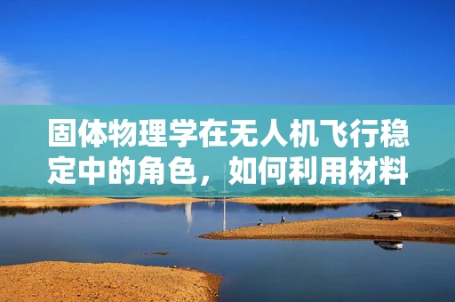 固体物理学在无人机飞行稳定中的角色，如何利用材料特性提升稳定性？