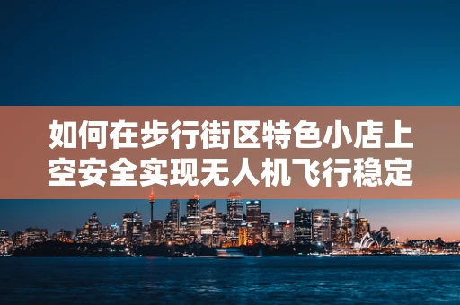 如何在步行街区特色小店上空安全实现无人机飞行稳定？