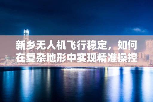 新乡无人机飞行稳定，如何在复杂地形中实现精准操控？
