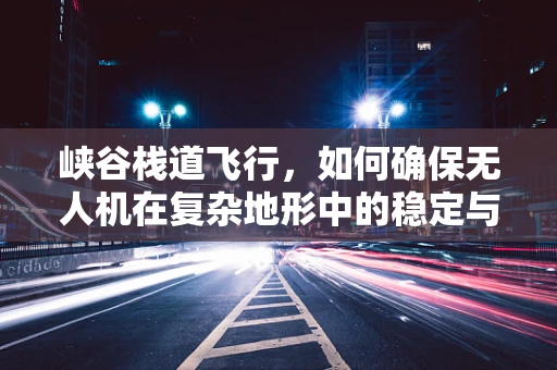 峡谷栈道飞行，如何确保无人机在复杂地形中的稳定与安全？