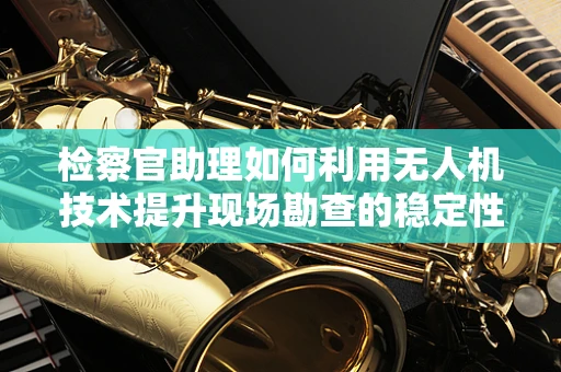 检察官助理如何利用无人机技术提升现场勘查的稳定性？