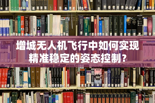 增城无人机飞行中如何实现精准稳定的姿态控制？