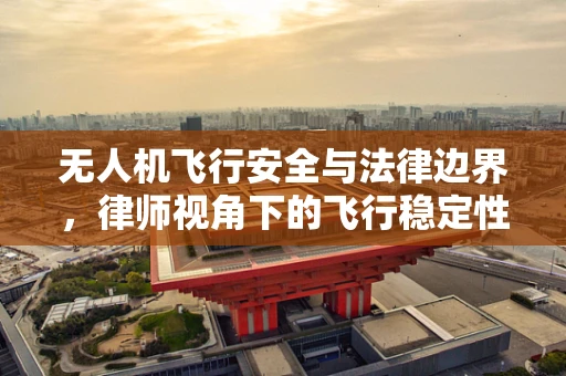无人机飞行安全与法律边界，律师视角下的飞行稳定性考量