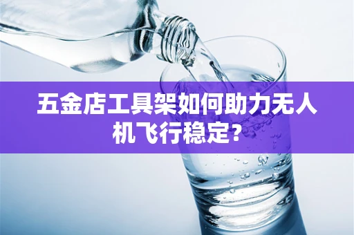 五金店工具架如何助力无人机飞行稳定？