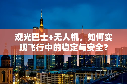 观光巴士+无人机，如何实现飞行中的稳定与安全？