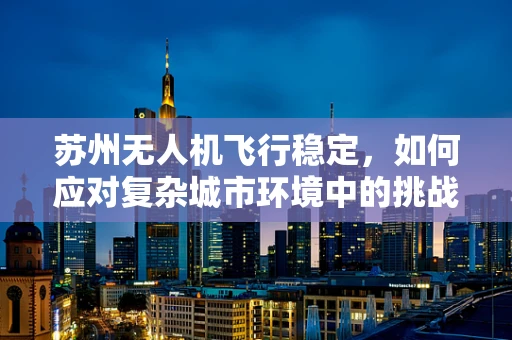 苏州无人机飞行稳定，如何应对复杂城市环境中的挑战？