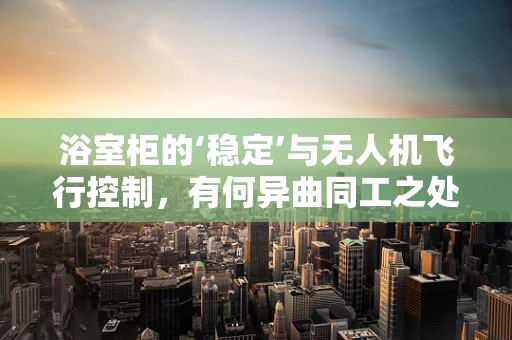 浴室柜的‘稳定’与无人机飞行控制，有何异曲同工之处？